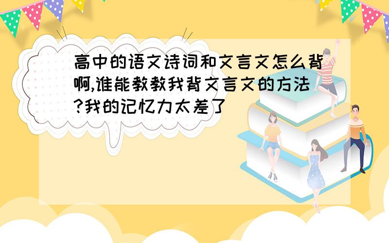 高中的语文诗词和文言文怎么背啊,谁能教教我背文言文的方法?我的记忆力太差了