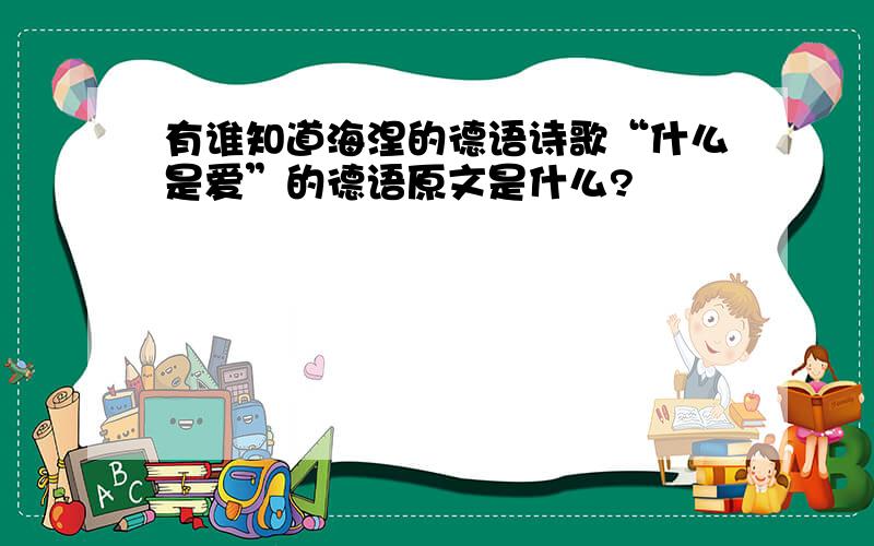 有谁知道海涅的德语诗歌“什么是爱”的德语原文是什么?