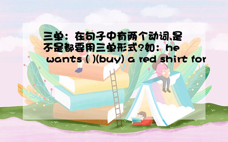 三单：在句子中有两个动词,是不是都要用三单形式?如：he wants ( )(buy) a red shirt for