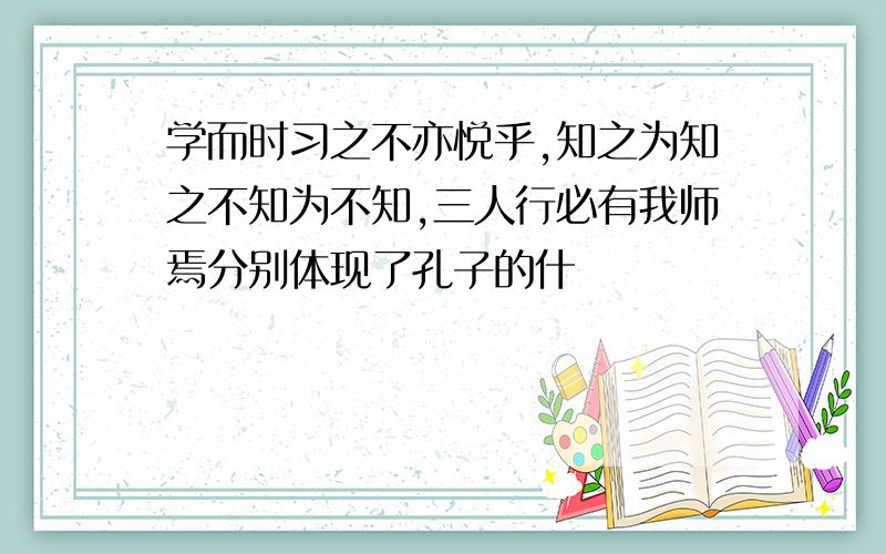 学而时习之不亦悦乎,知之为知之不知为不知,三人行必有我师焉分别体现了孔子的什