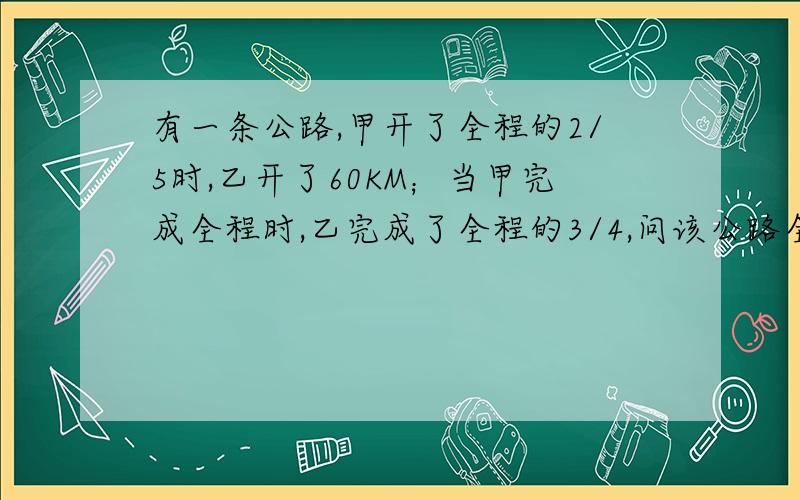 有一条公路,甲开了全程的2/5时,乙开了60KM；当甲完成全程时,乙完成了全程的3/4,问该公路全程多少KM?