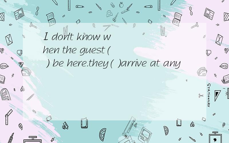 I don't know when the guest( ) be here.they( )arrive at any