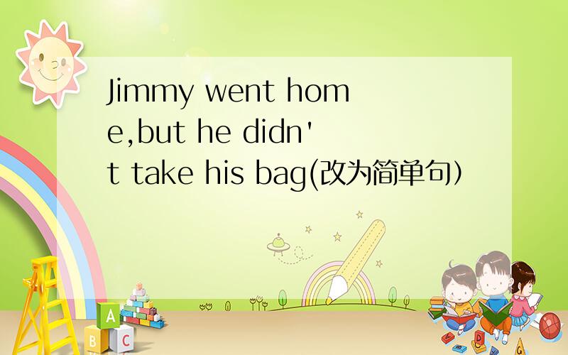 Jimmy went home,but he didn't take his bag(改为简单句）