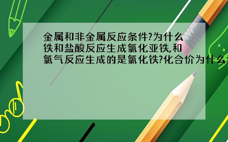 金属和非金属反应条件?为什么铁和盐酸反应生成氯化亚铁,和氯气反应生成的是氯化铁?化合价为什么不同?