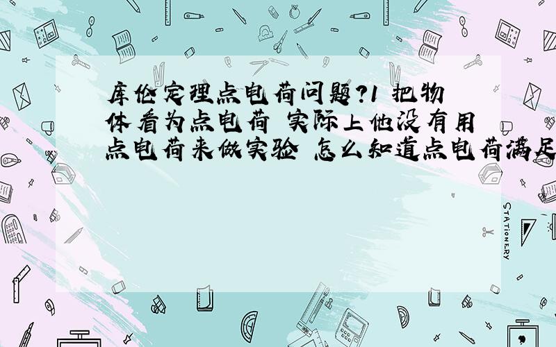 库伦定理点电荷问题?1 把物体看为点电荷 实际上他没有用点电荷来做实验 怎么知道点电荷满足条件?2 《当带电体的大小对所