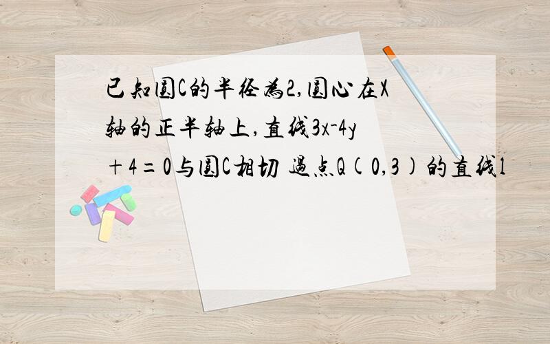 已知圆C的半径为2,圆心在X轴的正半轴上,直线3x-4y+4=0与圆C相切 过点Q(0,3)的直线l