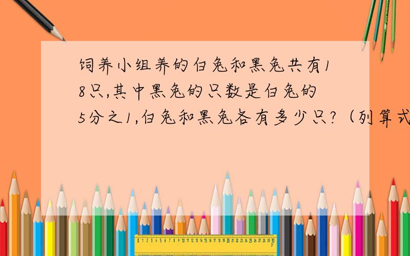 饲养小组养的白兔和黑兔共有18只,其中黑兔的只数是白兔的5分之1,白兔和黑兔各有多少只?（列算式解）