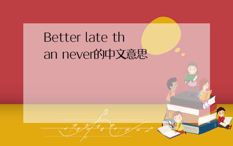 Better late than never的中文意思