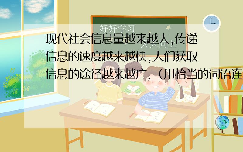 现代社会信息量越来越大,传递信息的速度越来越快,人们获取信息的途径越来越广.（用恰当的词语连成一句话）