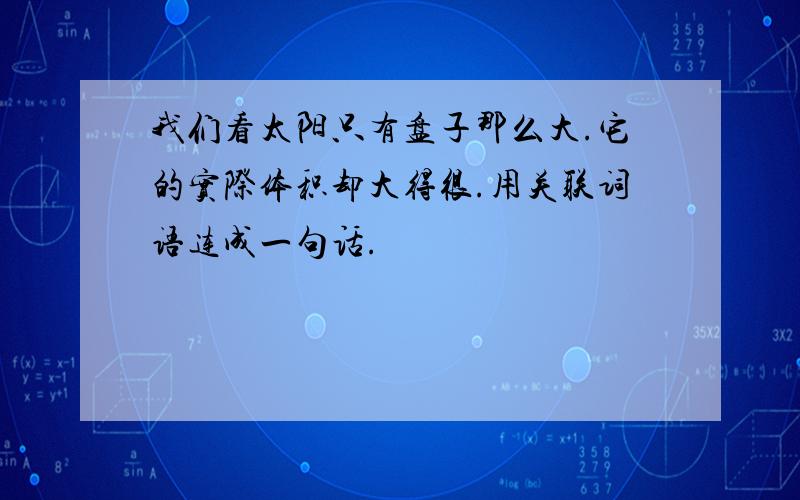 我们看太阳只有盘子那么大.它的实际体积却大得很.用关联词语连成一句话.