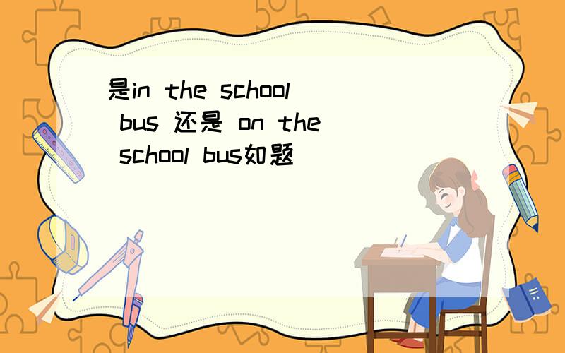 是in the school bus 还是 on the school bus如题