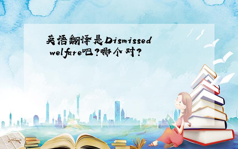 英语翻译是Dismissed welfare吧？哪个对？