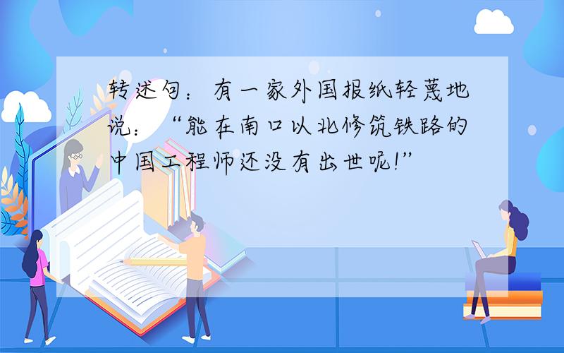 转述句：有一家外国报纸轻蔑地说：“能在南口以北修筑铁路的中国工程师还没有出世呢!”