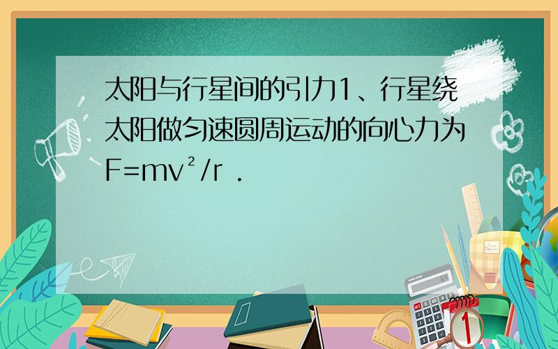 太阳与行星间的引力1、行星绕太阳做匀速圆周运动的向心力为F=mv²/r .