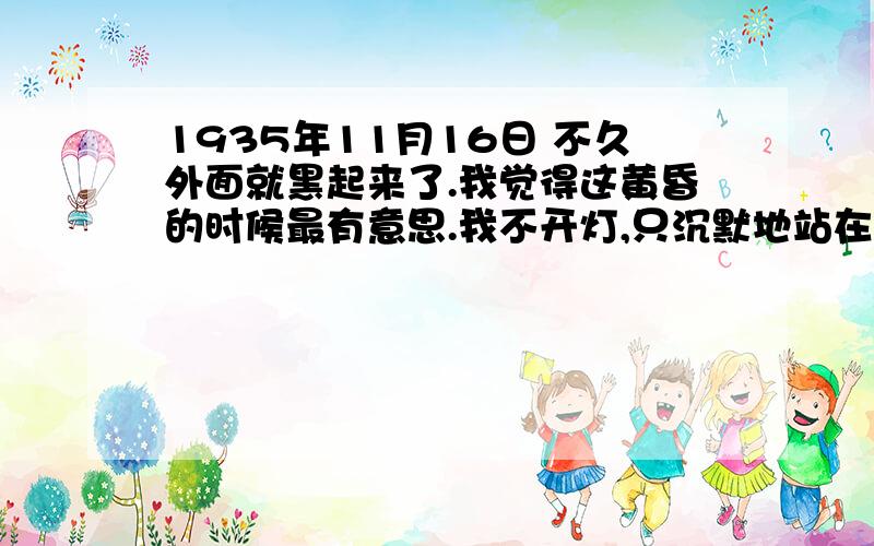 1935年11月16日 不久外面就黑起来了.我觉得这黄昏的时候最有意思.我不开灯,只沉默地站在窗前,看暗夜渐