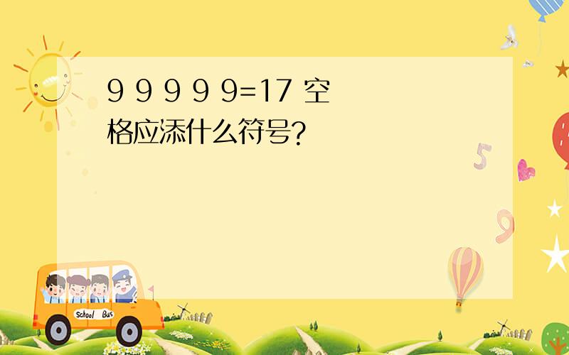 9 9 9 9 9=17 空格应添什么符号?