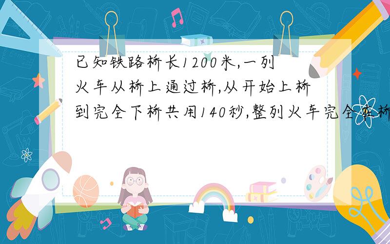 已知铁路桥长1200米,一列火车从桥上通过桥,从开始上桥到完全下桥共用140秒,整列火车完全在桥上为100秒