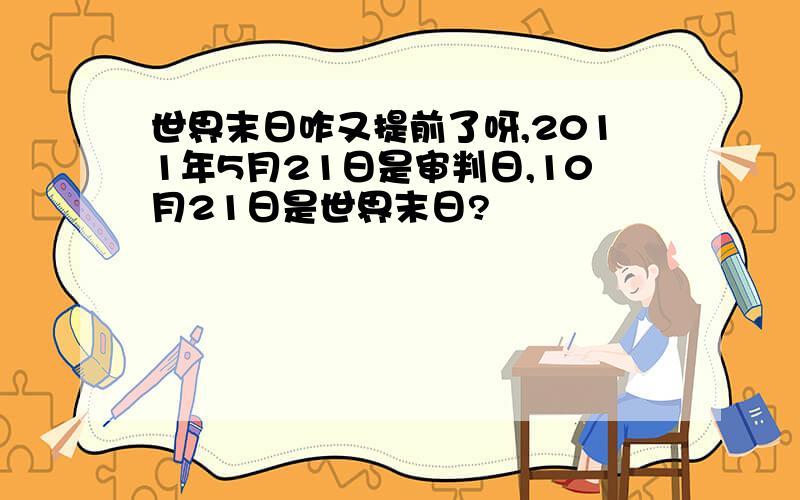 世界末日咋又提前了呀,2011年5月21日是审判日,10月21日是世界末日?