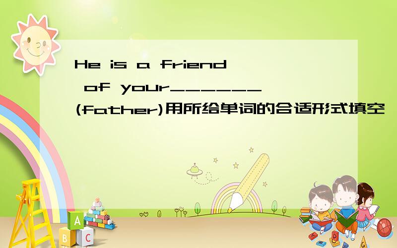 He is a friend of your______(father)用所给单词的合适形式填空