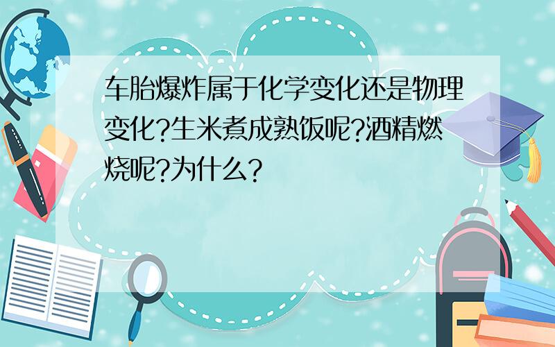 车胎爆炸属于化学变化还是物理变化?生米煮成熟饭呢?酒精燃烧呢?为什么?