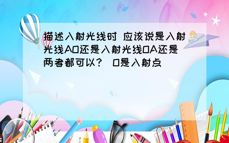 描述入射光线时 应该说是入射光线AO还是入射光线OA还是两者都可以?（O是入射点）