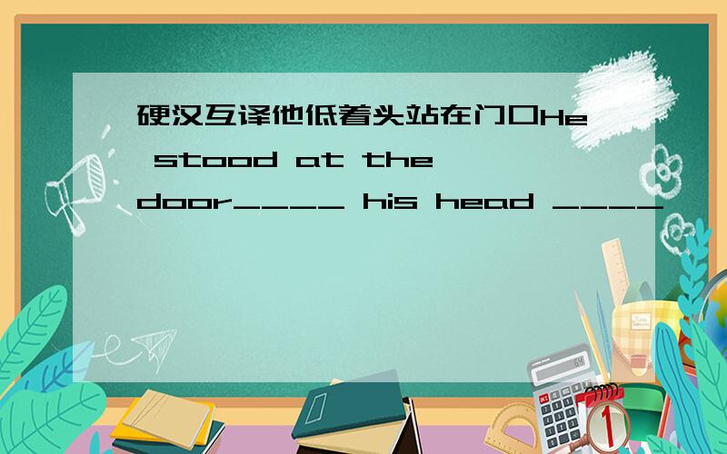 硬汉互译他低着头站在门口He stood at the door____ his head ____