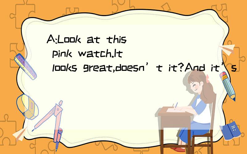 A:Look at this pink watch.It looks great,doesn’t it?And it’s