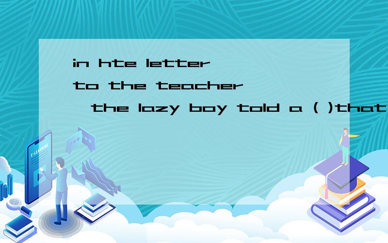 in hte letter to the teacher,the lazy boy told a ( )that he