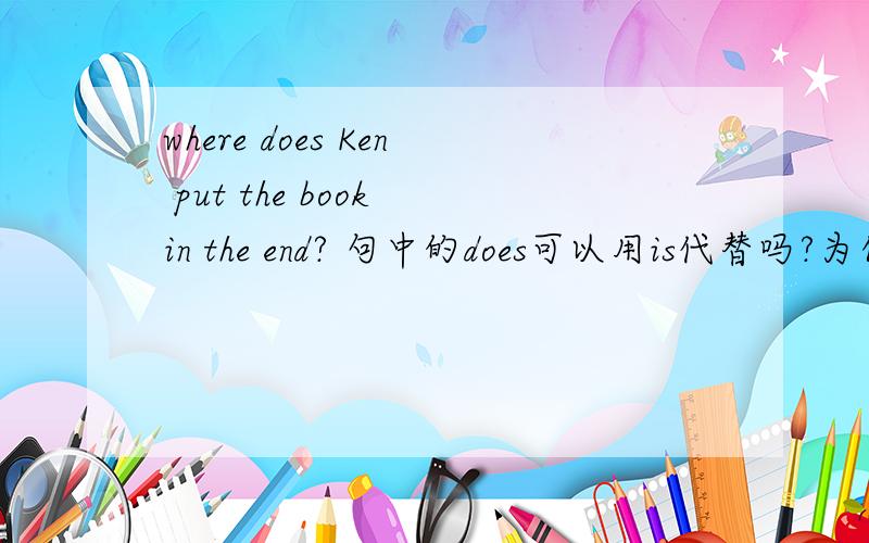 where does Ken put the book in the end? 句中的does可以用is代替吗?为什么?