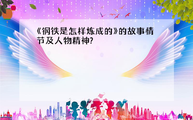 《钢铁是怎样炼成的》的故事情节及人物精神?