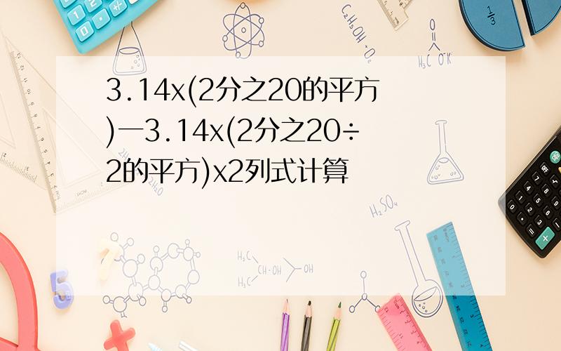 3.14x(2分之20的平方)一3.14x(2分之20÷2的平方)x2列式计算