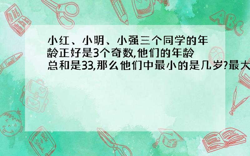 小红、小明、小强三个同学的年龄正好是3个奇数,他们的年龄总和是33,那么他们中最小的是几岁?最大呢?