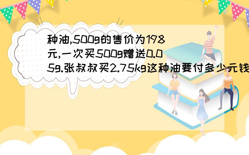 种油,500g的售价为198元,一次买500g赠送0.05g.张叔叔买2.75kg这种油要付多少元钱?用方程解决