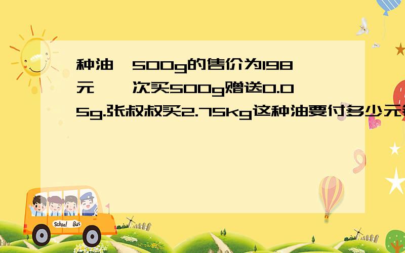 种油,500g的售价为198元,一次买500g赠送0.05g.张叔叔买2.75kg这种油要付多少元钱 方程