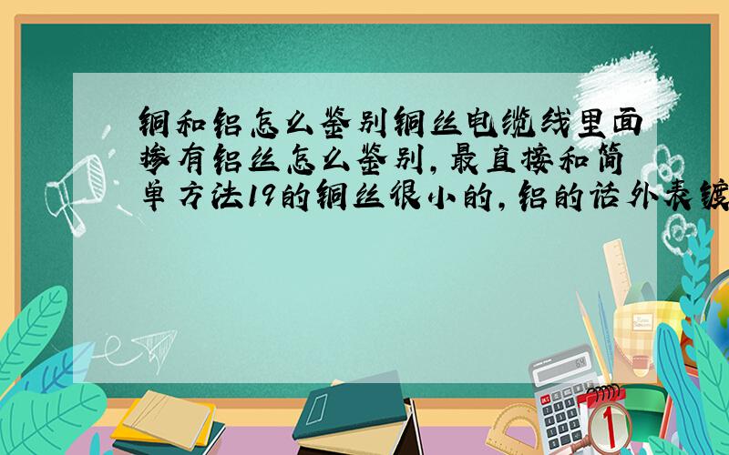 铜和铝怎么鉴别铜丝电缆线里面掺有铝丝怎么鉴别,最直接和简单方法19的铜丝很小的,铝的话外表镀了铜看起来跟真铜不分出来,重