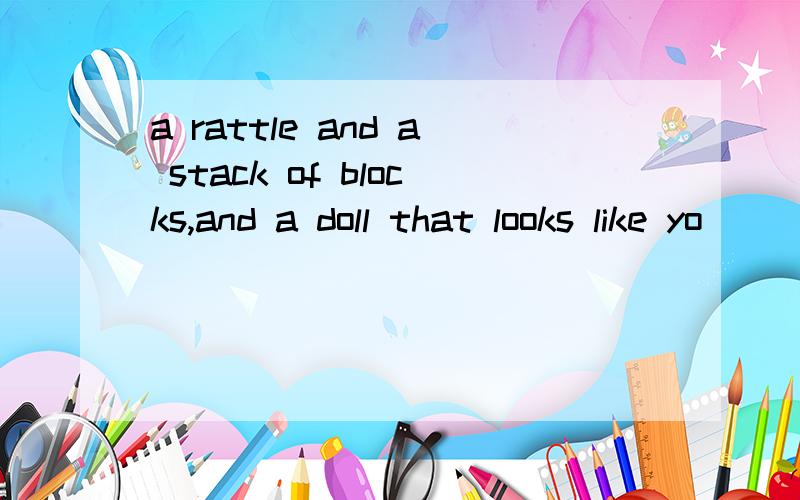 a rattle and a stack of blocks,and a doll that looks like yo