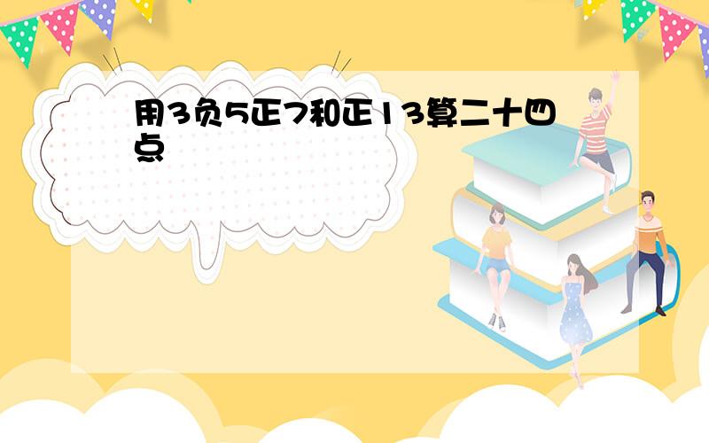 用3负5正7和正13算二十四点