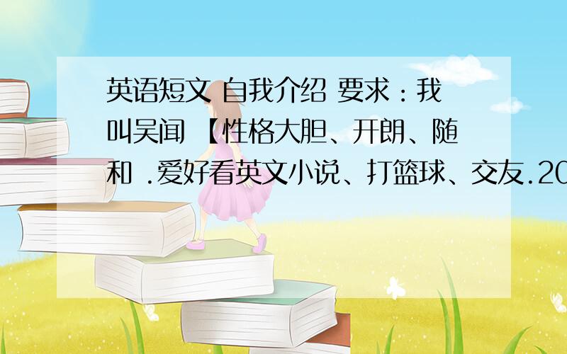 英语短文 自我介绍 要求：我叫吴闻 【性格大胆、开朗、随和 .爱好看英文小说、打篮球、交友.2010年获全校英语竞赛第一