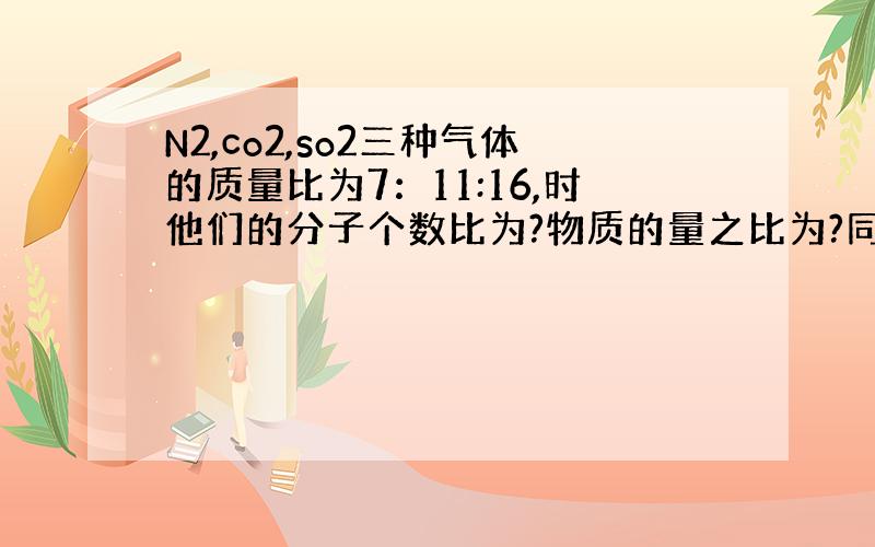 N2,co2,so2三种气体的质量比为7：11:16,时他们的分子个数比为?物质的量之比为?同温同压下体积比为?