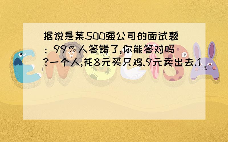 据说是某500强公司的面试题：99﹪人答错了,你能答对吗?一个人,花8元买只鸡.9元卖出去.1