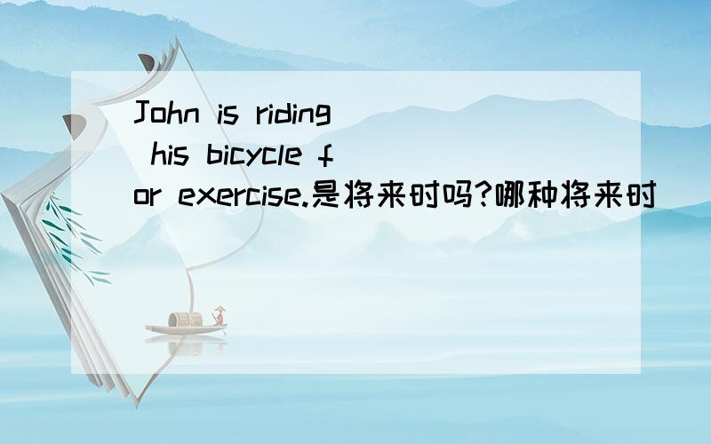 John is riding his bicycle for exercise.是将来时吗?哪种将来时