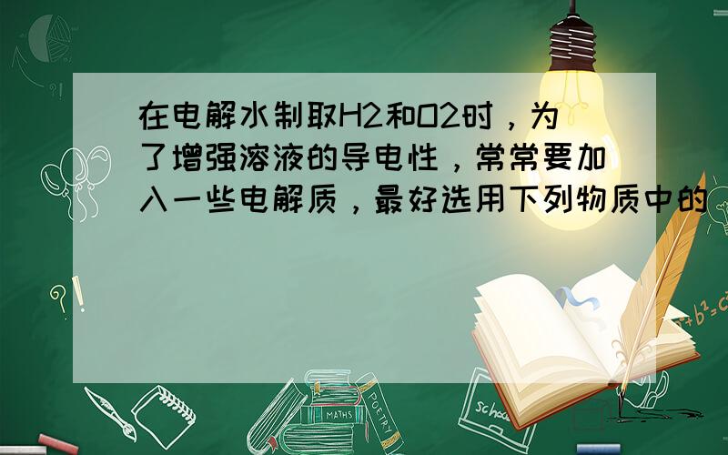 在电解水制取H2和O2时，为了增强溶液的导电性，常常要加入一些电解质，最好选用下列物质中的（　　）