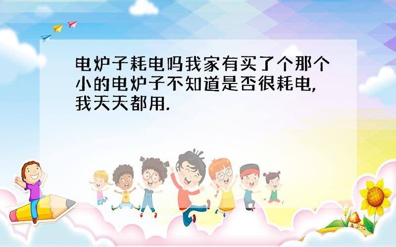 电炉子耗电吗我家有买了个那个小的电炉子不知道是否很耗电,我天天都用.