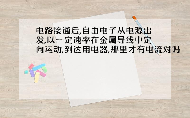 电路接通后,自由电子从电源出发,以一定速率在金属导线中定向运动,到达用电器,那里才有电流对吗