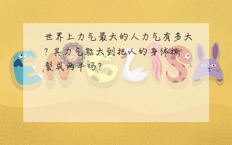 世界上力气最大的人力气有多大? 其力气能大到把人的身体撕裂成两半吗?