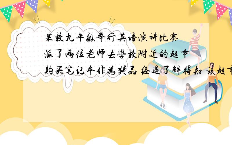 某校九年级举行英语演讲比赛 派了两位老师去学校附近的超市购买笔记本作为奖品 经过了解得知 该超市的A B两种产品的价格分