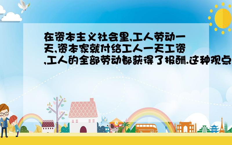 在资本主义社会里,工人劳动一天,资本家就付给工人一天工资,工人的全部劳动都获得了报酬.这种观点