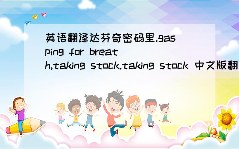 英语翻译达芬奇密码里.gasping for breath,taking stock.taking stock 中文版翻