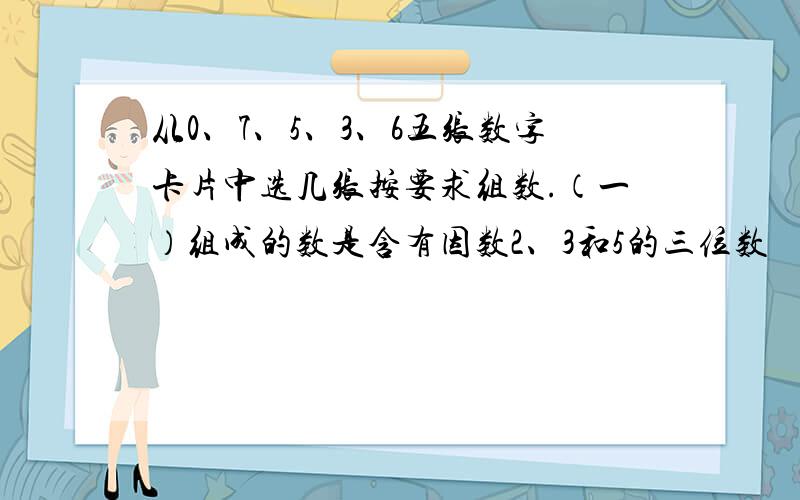 从0、7、5、3、6五张数字卡片中选几张按要求组数.（一）组成的数是含有因数2、3和5的三位数