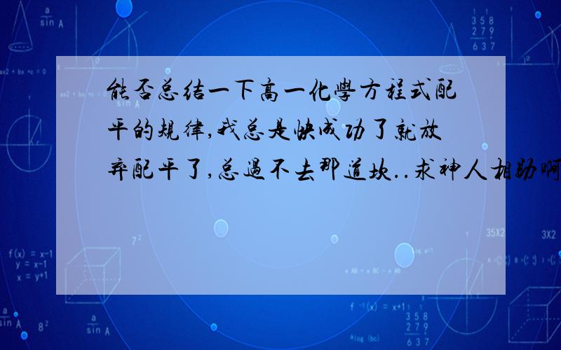 能否总结一下高一化学方程式配平的规律,我总是快成功了就放弃配平了,总过不去那道坎..求神人相助啊~